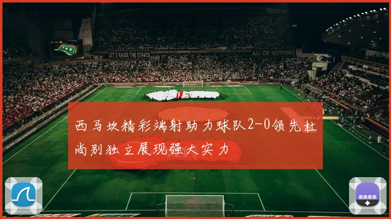 西马坎精彩端射助力球队2-0领先杜尚别独立展现强大实力