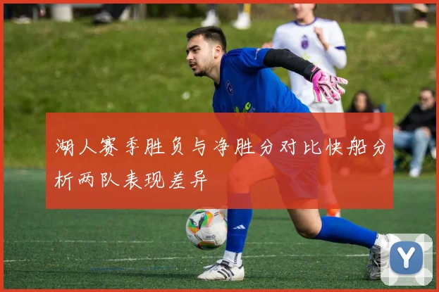湖人赛季胜负与净胜分对比快船分析两队表现差异