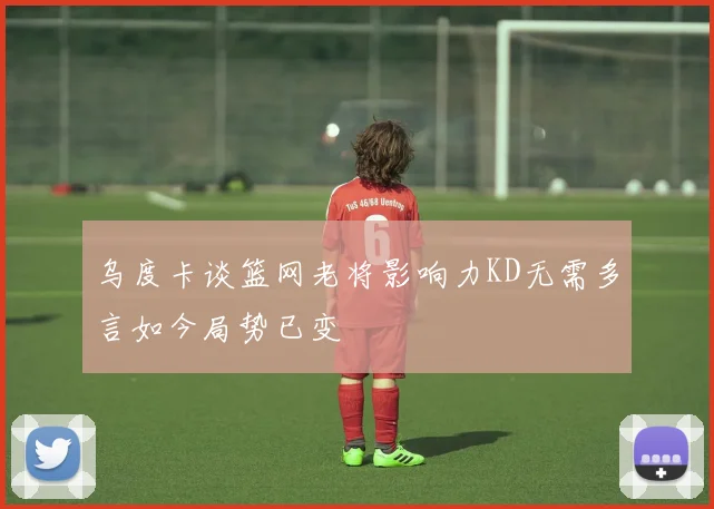 乌度卡谈篮网老将影响力KD无需多言如今局势已变