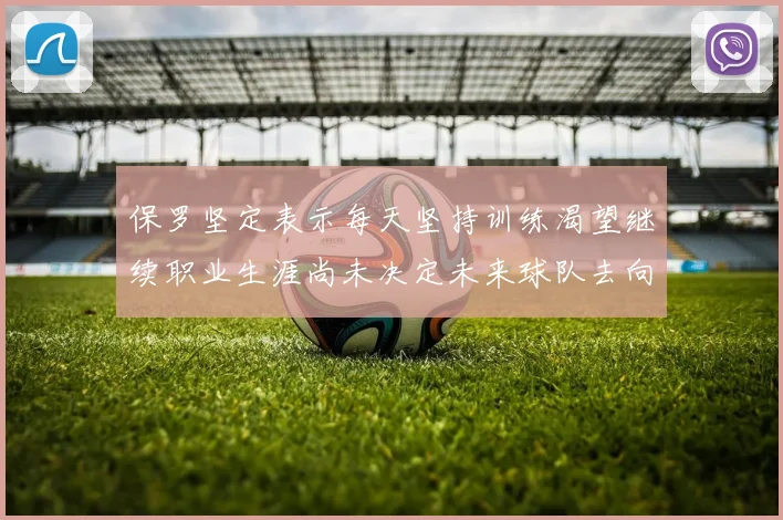保罗坚定表示每天坚持训练渴望继续职业生涯尚未决定未来球队去向