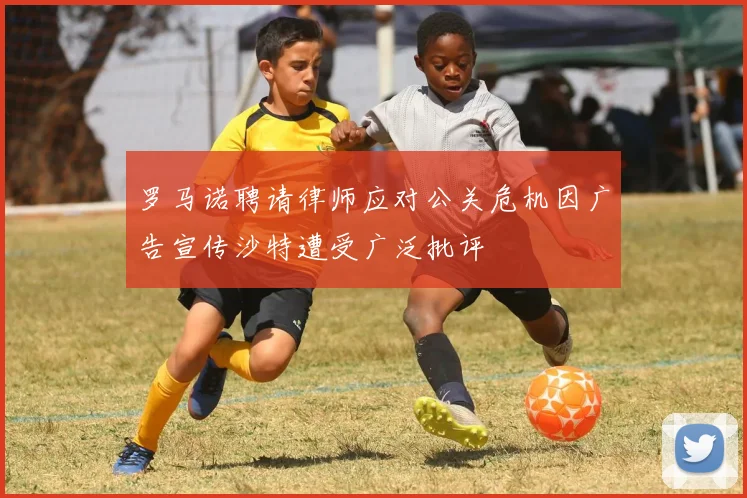 罗马诺聘请律师应对公关危机因广告宣传沙特遭受广泛批评