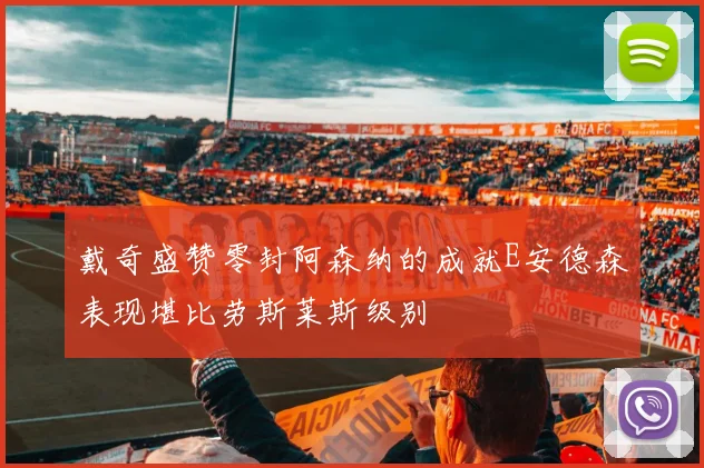 戴奇盛赞零封阿森纳的成就E安德森表现堪比劳斯莱斯级别