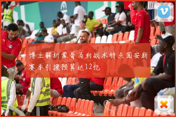 博主解析蒙哥马利战术特点国安新赛季引援预算达12亿