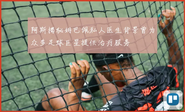 阿斯揭秘姆巴佩私人医生背景曾为众多足球巨星提供治疗服务