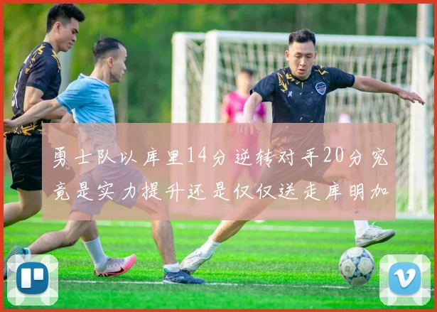 勇士队以库里14分逆转对手20分究竟是实力提升还是仅仅送走库明加的结果