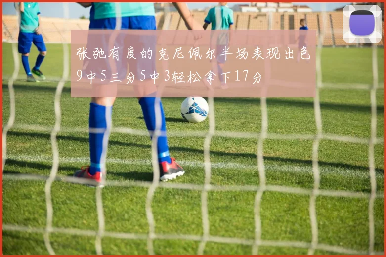 张弛有度的克尼佩尔半场表现出色9中5三分5中3轻松拿下17分