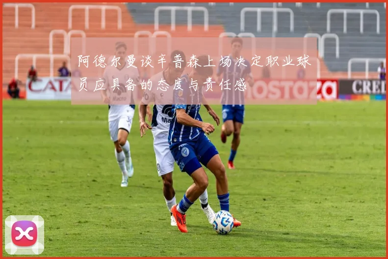 阿德尔曼谈辛普森上场决定职业球员应具备的态度与责任感