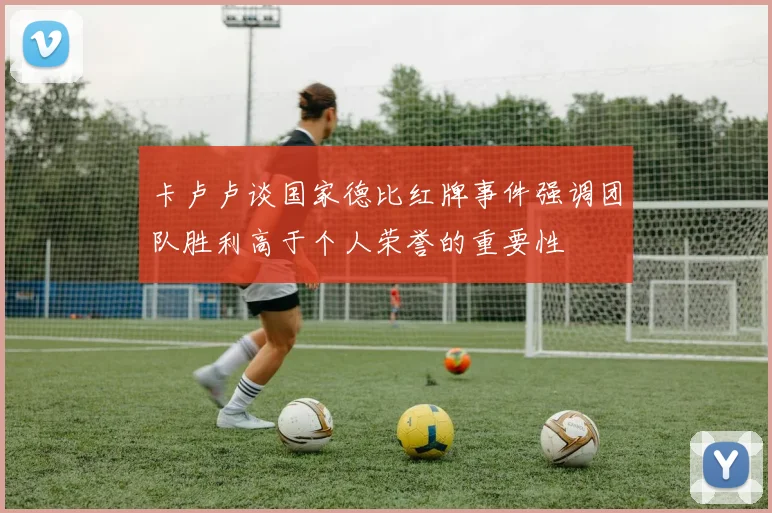 卡卢卢谈国家德比红牌事件强调团队胜利高于个人荣誉的重要性