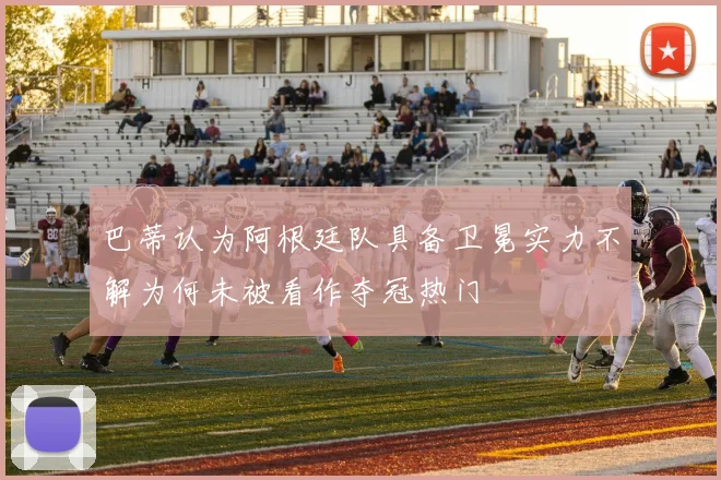 巴蒂认为阿根廷队具备卫冕实力不解为何未被看作夺冠热门