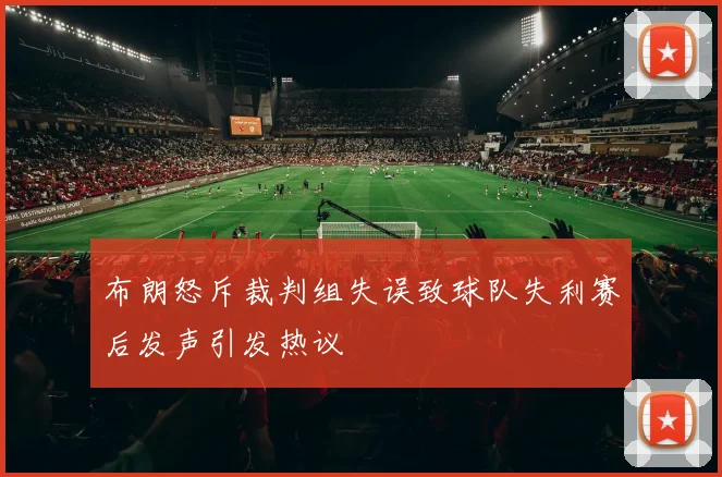 布朗怒斥裁判组失误致球队失利赛后发声引发热议