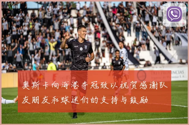 奥斯卡向海港夺冠致以祝贺感谢队友朋友和球迷们的支持与鼓励