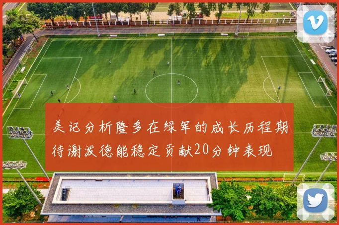 美记分析隆多在绿军的成长历程期待谢泼德能稳定贡献20分钟表现