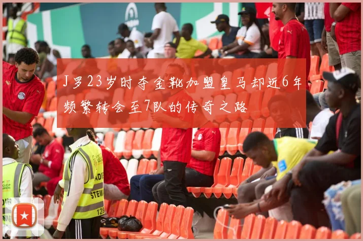 J罗23岁时夺金靴加盟皇马却近6年频繁转会至7队的传奇之路