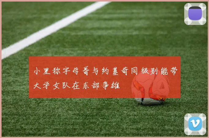 小里称字母哥与约基奇同级别能带大学女队在东部争雄