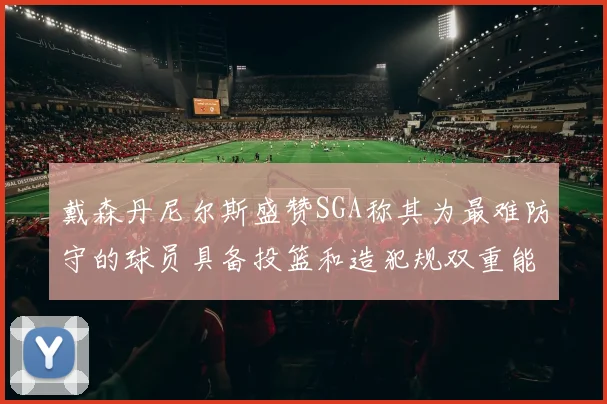 戴森丹尼尔斯盛赞SGA称其为最难防守的球员具备投篮和造犯规双重能力