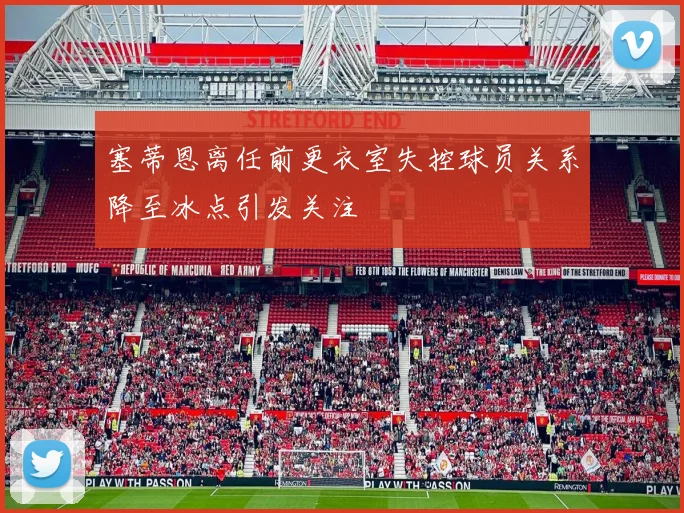 塞蒂恩离任前更衣室失控球员关系降至冰点引发关注