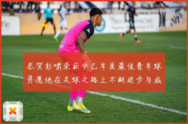 恭贺彭啸荣获中乙年度最佳青年球员愿他在足球之路上不断进步与成长