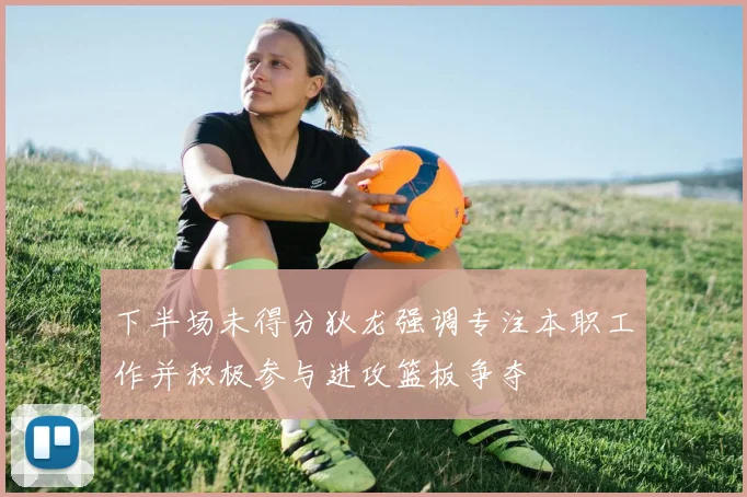 下半场未得分狄龙强调专注本职工作并积极参与进攻篮板争夺