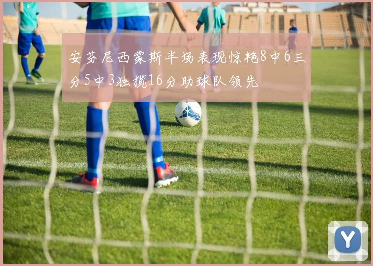 安芬尼西蒙斯半场表现惊艳8中6三分5中3独揽16分助球队领先