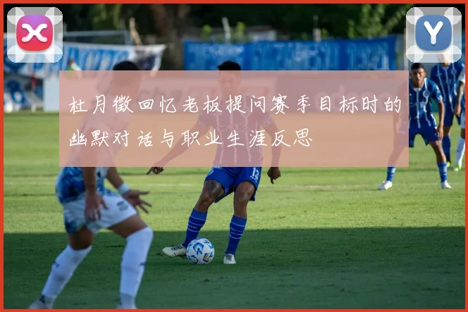杜月徵回忆老板提问赛季目标时的幽默对话与职业生涯反思