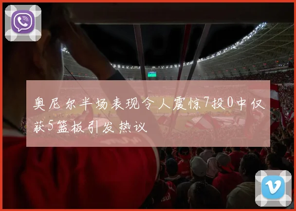 奥尼尔半场表现令人震惊7投0中仅获5篮板引发热议