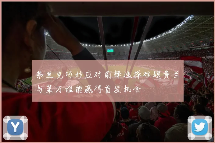 弗里克巧妙应对前锋选择难题费兰与莱万谁能赢得首发机会
