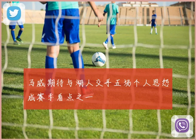 马威期待与湖人交手五场个人恩怨成赛季看点之一
