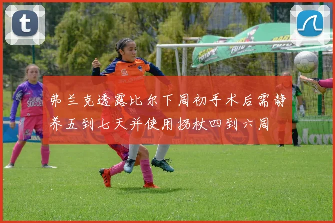 弗兰克透露比尔下周初手术后需静养五到七天并使用拐杖四到六周