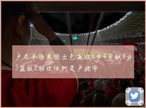 卢尼半场表现出色高效6中4贡献8分3篮板2助攻依然是卢姥爷