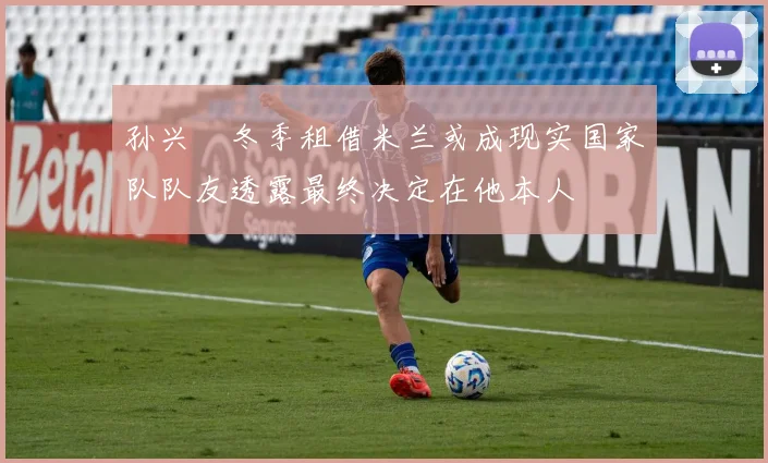 孙兴慜冬季租借米兰或成现实国家队队友透露最终决定在他本人
