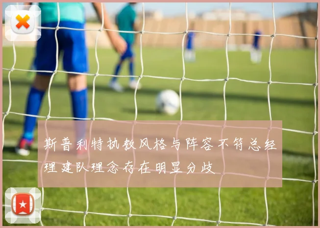 斯普利特执教风格与阵容不符总经理建队理念存在明显分歧