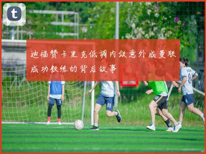 迪福赞卡里克低调内敛意外成曼联成功教练的背后故事
