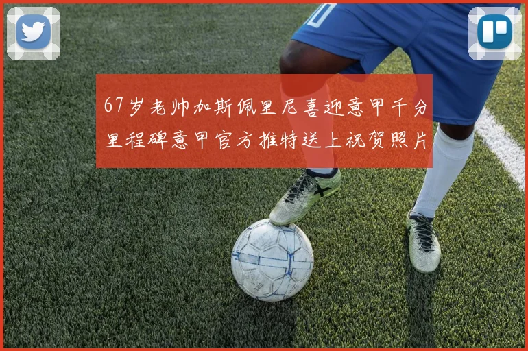 67岁老帅加斯佩里尼喜迎意甲千分里程碑意甲官方推特送上祝贺照片