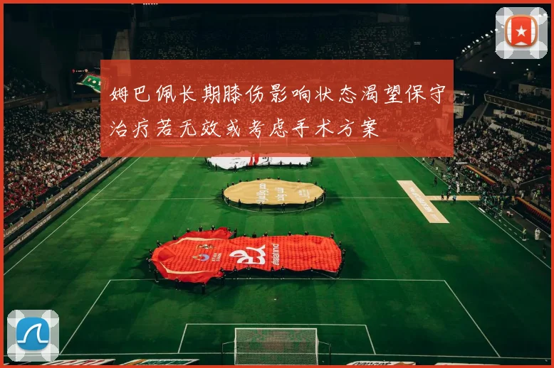 姆巴佩长期膝伤影响状态渴望保守治疗若无效或考虑手术方案