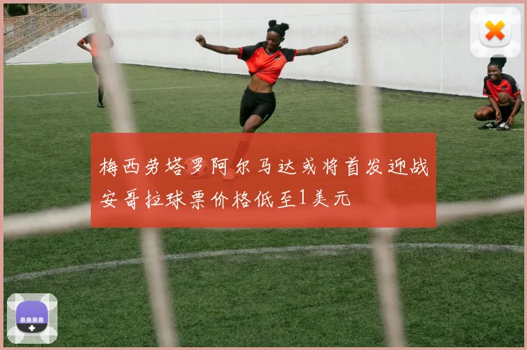 梅西劳塔罗阿尔马达或将首发迎战安哥拉球票价格低至1美元