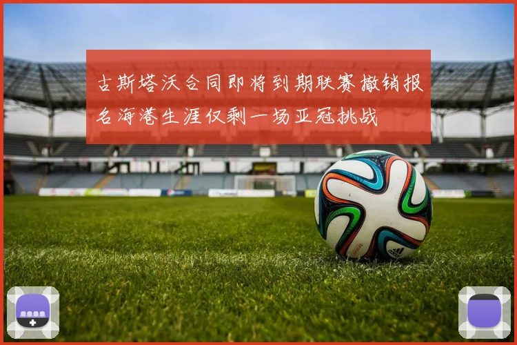 古斯塔沃合同即将到期联赛撤销报名海港生涯仅剩一场亚冠挑战