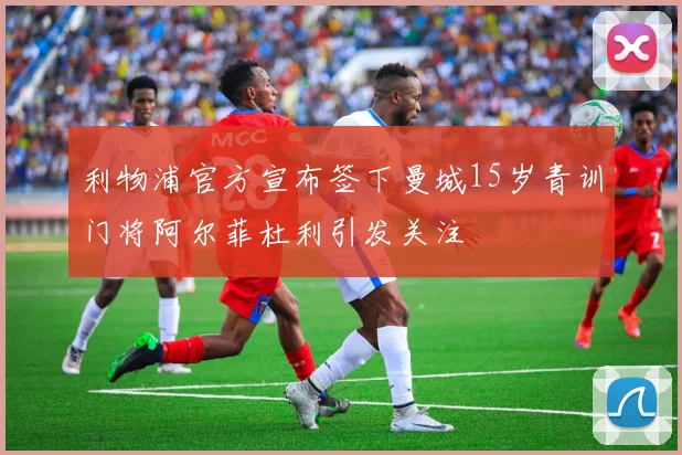 利物浦官方宣布签下曼城15岁青训门将阿尔菲杜利引发关注