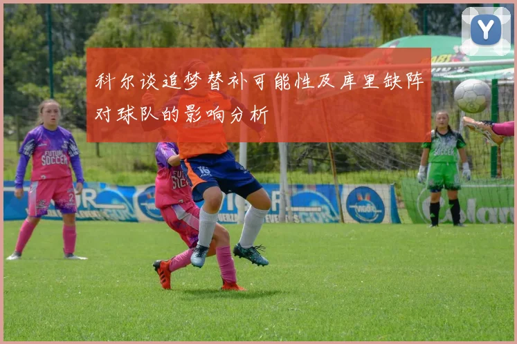 科尔谈追梦替补可能性及库里缺阵对球队的影响分析