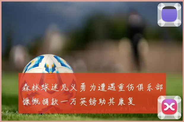 森林球迷见义勇为遭遇重伤俱乐部慷慨捐款一万英镑助其康复