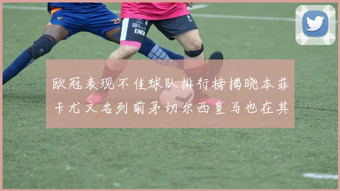 欧冠表现不佳球队排行榜揭晓本菲卡尤文名列前茅切尔西皇马也在其中