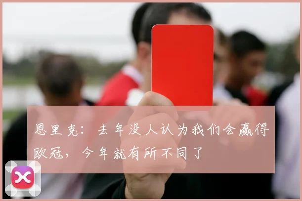 恩里克：去年没人认为我们会赢得欧冠，今年就有所不同了