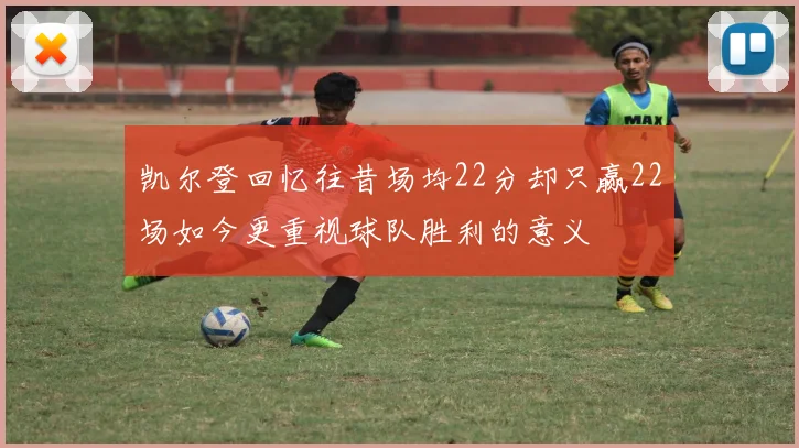 凯尔登回忆往昔场均22分却只赢22场如今更重视球队胜利的意义