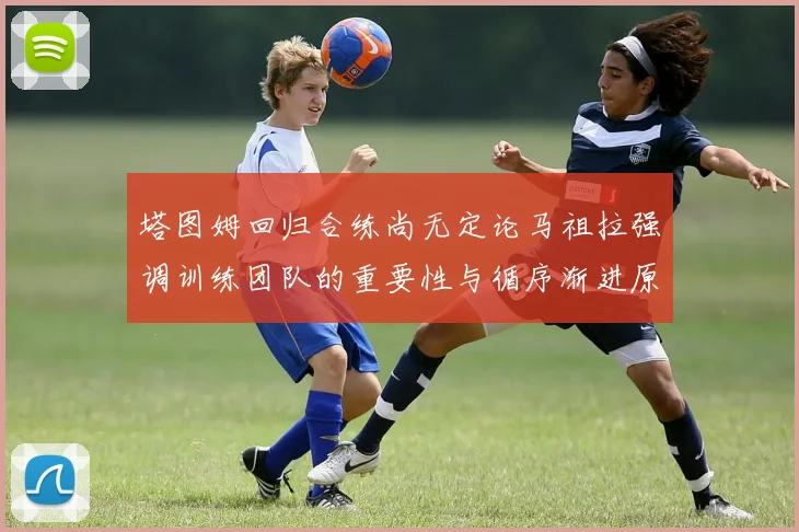 塔图姆回归合练尚无定论马祖拉强调训练团队的重要性与循序渐进原则