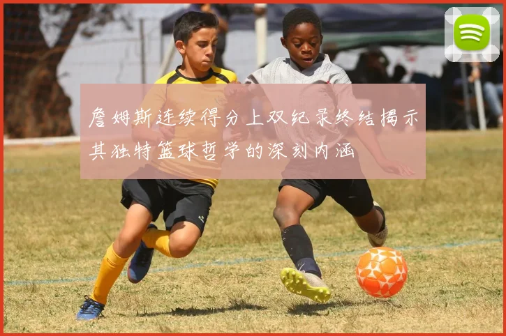 詹姆斯连续得分上双纪录终结揭示其独特篮球哲学的深刻内涵