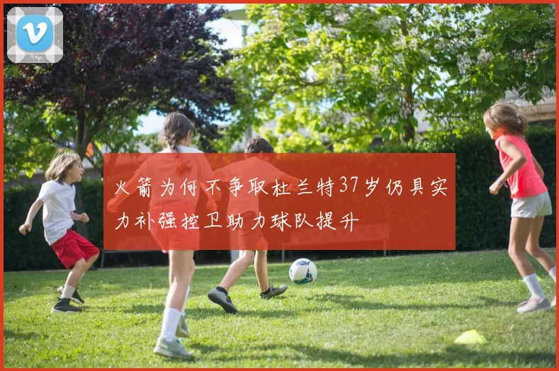 火箭为何不争取杜兰特37岁仍具实力补强控卫助力球队提升