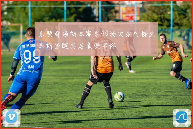 东契奇领衔本赛季40场次排行榜里夫斯紧随其后表现不俗