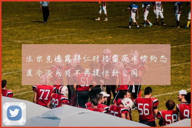 法尔克透露拜仁对格雷茨卡续约态度冷淡或将不再提供新合同