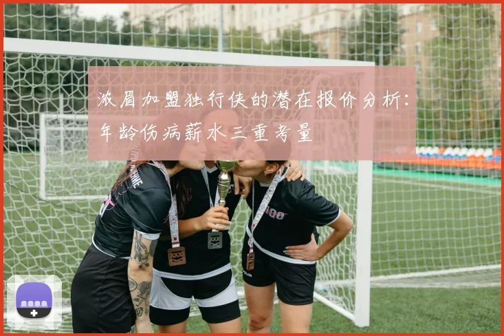 浓眉加盟独行侠的潜在报价分析：年龄伤病薪水三重考量