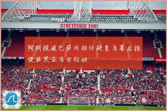 阿斯报道巴萨内部怀疑皇马幕后指使抹黑亚马尔行动