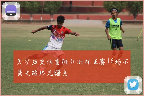 贝宁历史性首胜非洲杯正赛16场不易之路终见曙光